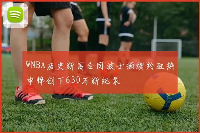 WNBA历史新高合同波士顿续约狂热中锋创下630万新纪录