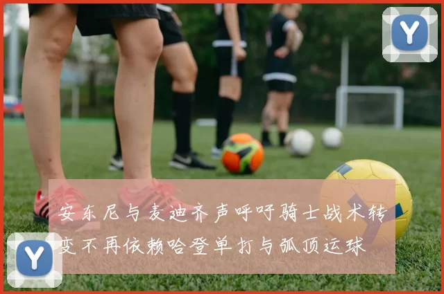 安东尼与麦迪齐声呼吁骑士战术转变不再依赖哈登单打与弧顶运球