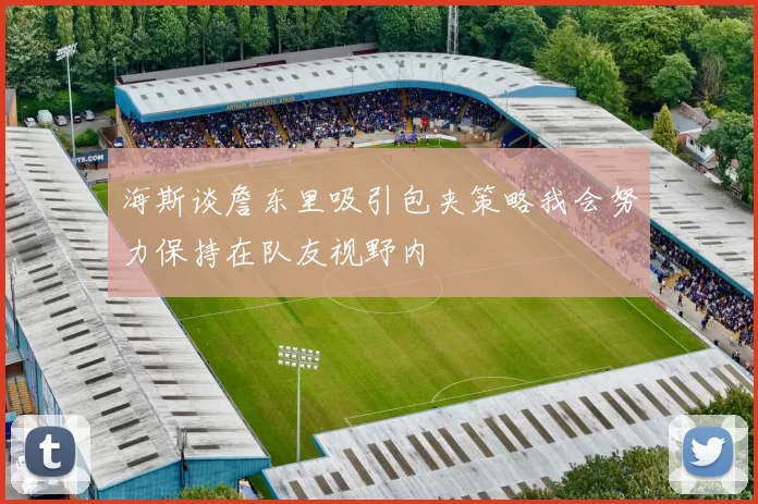 海斯谈詹东里吸引包夹策略我会努力保持在队友视野内
